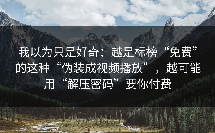 我以为只是好奇:越是标榜“免费”的这种“伪装成视频播放”,越可能用“解压密码”要你付费 我以为只是好奇:越是标榜“免费”的这种“伪装成视频播放”,越可能用“解压密码”要你付费