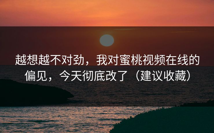 越想越不对劲，我对蜜桃视频在线的偏见，今天彻底改了（建议收藏）