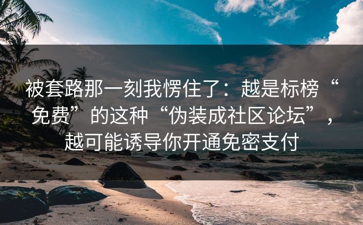 被套路那一刻我愣住了:越是标榜“免费”的这种“伪装成社区论坛”,越可能诱导你开通免密支付 被套路那一刻我愣住了:越是标榜“免费”的这种“伪装成社区论坛”,越可能诱导你开通免密支付