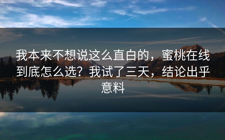 我本来不想说这么直白的，蜜桃在线到底怎么选？我试了三天，结论出乎意料