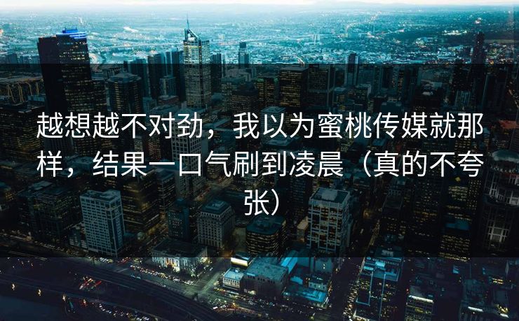 越想越不对劲,我以为蜜桃传媒就那样,结果一口气刷到凌晨(真的不夸张) 越想越不对劲,我以为蜜桃传媒就那样,结果一口气刷到凌晨(真的不夸张)