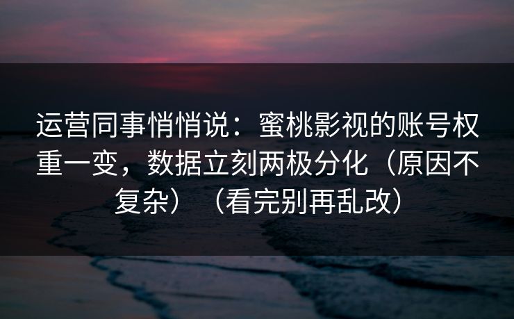 运营同事悄悄说:蜜桃影视的账号权重一变,数据立刻两极分化(原因不复杂)(看完别再乱改) 第1张 运营同事悄悄说:蜜桃影视的账号权重一变,数据立刻两极分化(原因不复杂)(看完别再乱改) 第1张