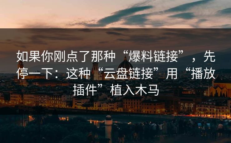 如果你刚点了那种“爆料链接”,先停一下:这种“云盘链接”用“播放插件”植入木马 如果你刚点了那种“爆料链接”,先停一下:这种“云盘链接”用“播放插件”植入木马