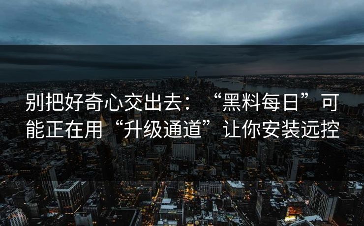 别把好奇心交出去：“黑料每日”可能正在用“升级通道”让你安装远控