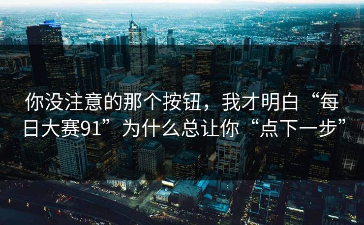 你没注意的那个按钮，我才明白“每日大赛91”为什么总让你“点下一步”