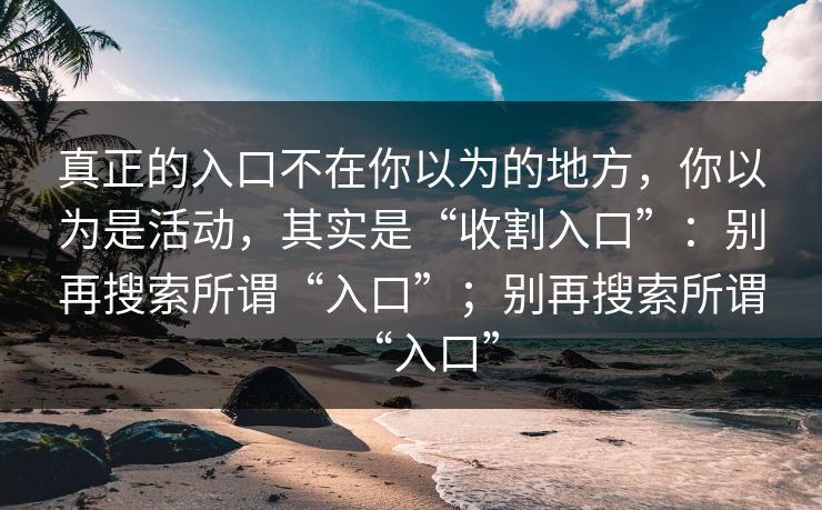 真正的入口不在你以为的地方，你以为是活动，其实是“收割入口”：别再搜索所谓“入口”；别再搜索所谓“入口”