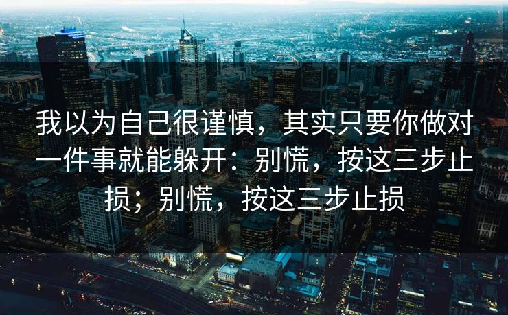 我以为自己很谨慎，其实只要你做对一件事就能躲开：别慌，按这三步止损；别慌，按这三步止损
