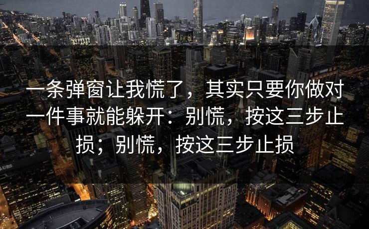 一条弹窗让我慌了，其实只要你做对一件事就能躲开：别慌，按这三步止损；别慌，按这三步止损