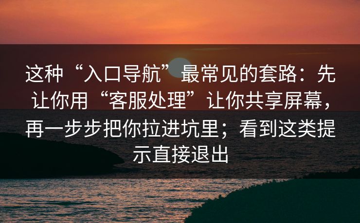 这种“入口导航”最常见的套路：先让你用“客服处理”让你共享屏幕，再一步步把你拉进坑里；看到这类提示直接退出