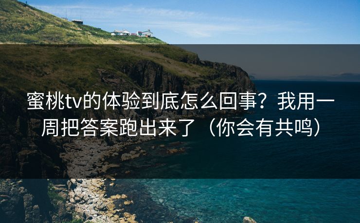 蜜桃tv的体验到底怎么回事？我用一周把答案跑出来了（你会有共鸣）