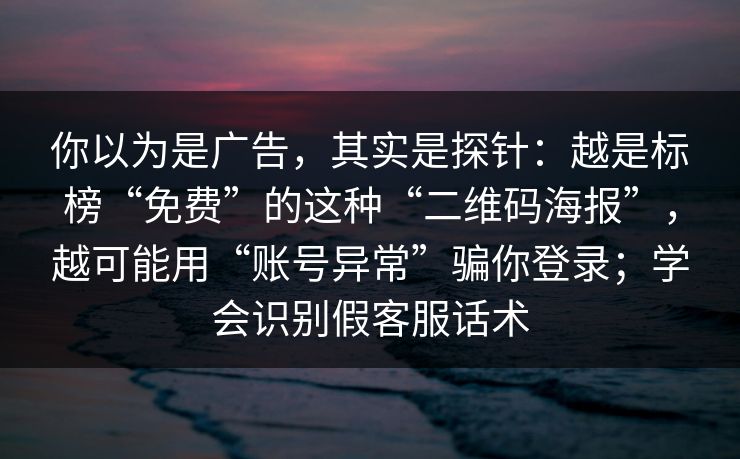 你以为是广告，其实是探针：越是标榜“免费”的这种“二维码海报”，越可能用“账号异常”骗你登录；学会识别假客服话术