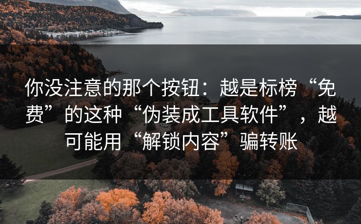 你没注意的那个按钮：越是标榜“免费”的这种“伪装成工具软件”，越可能用“解锁内容”骗转账