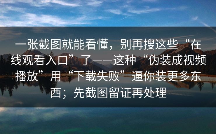 一张截图就能看懂，别再搜这些“在线观看入口”了——这种“伪装成视频播放”用“下载失败”逼你装更多东西；先截图留证再处理