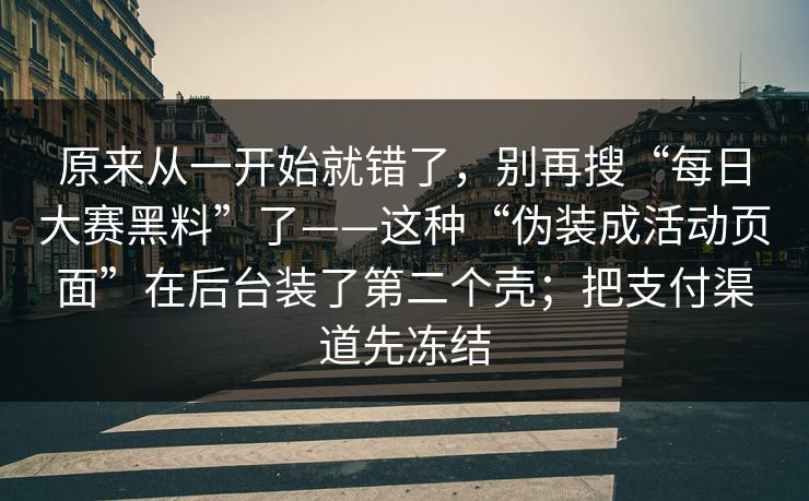 原来从一开始就错了，别再搜“每日大赛黑料”了——这种“伪装成活动页面”在后台装了第二个壳；把支付渠道先冻结