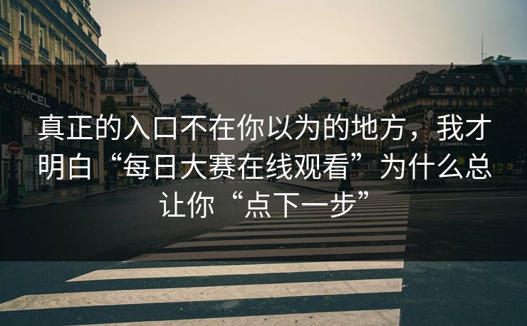 真正的入口不在你以为的地方，我才明白“每日大赛在线观看”为什么总让你“点下一步”