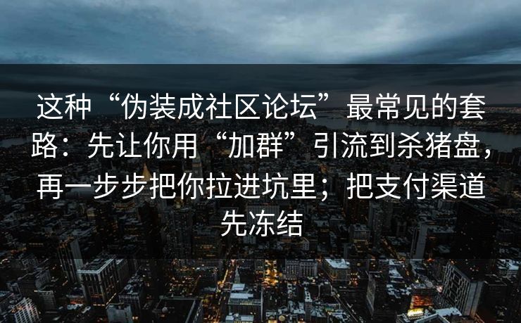 这种“伪装成社区论坛”最常见的套路：先让你用“加群”引流到杀猪盘，再一步步把你拉进坑里；把支付渠道先冻结
