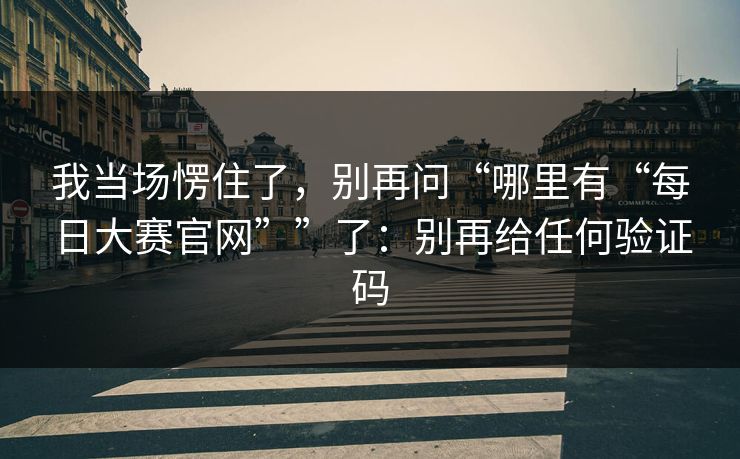 我当场愣住了，别再问“哪里有“每日大赛官网””了：别再给任何验证码