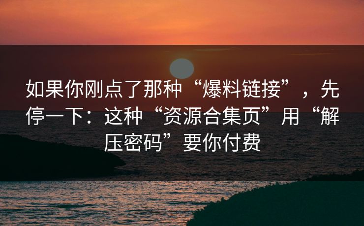 如果你刚点了那种“爆料链接”，先停一下：这种“资源合集页”用“解压密码”要你付费