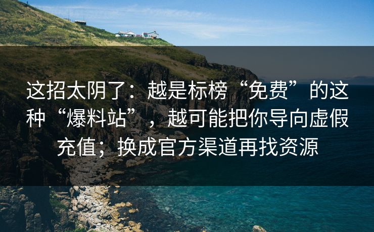 这招太阴了：越是标榜“免费”的这种“爆料站”，越可能把你导向虚假充值；换成官方渠道再找资源