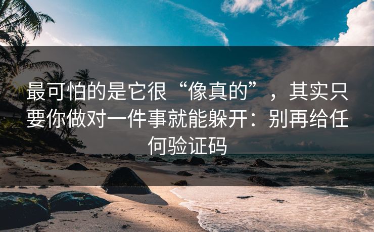 最可怕的是它很“像真的”，其实只要你做对一件事就能躲开：别再给任何验证码