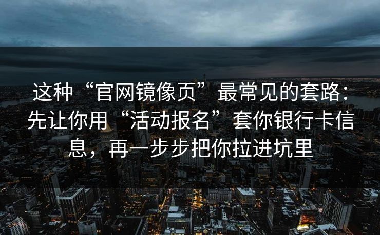 这种“官网镜像页”最常见的套路：先让你用“活动报名”套你银行卡信息，再一步步把你拉进坑里