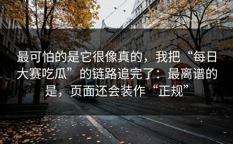 最可怕的是它很像真的，我把“每日大赛吃瓜”的链路追完了：最离谱的是，页面还会装作“正规”