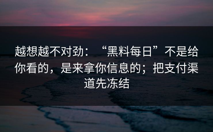 越想越不对劲：“黑料每日”不是给你看的，是来拿你信息的；把支付渠道先冻结