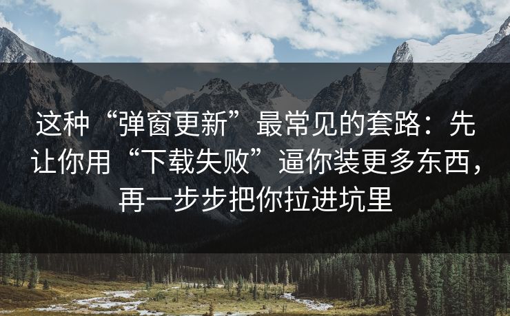 这种“弹窗更新”最常见的套路：先让你用“下载失败”逼你装更多东西，再一步步把你拉进坑里