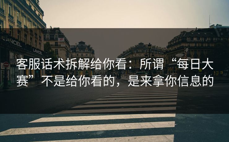 客服话术拆解给你看：所谓“每日大赛”不是给你看的，是来拿你信息的