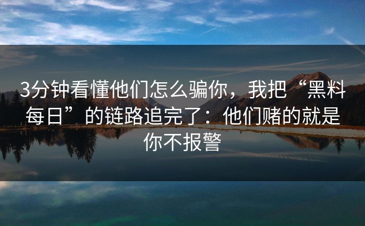 3分钟看懂他们怎么骗你，我把“黑料每日”的链路追完了：他们赌的就是你不报警