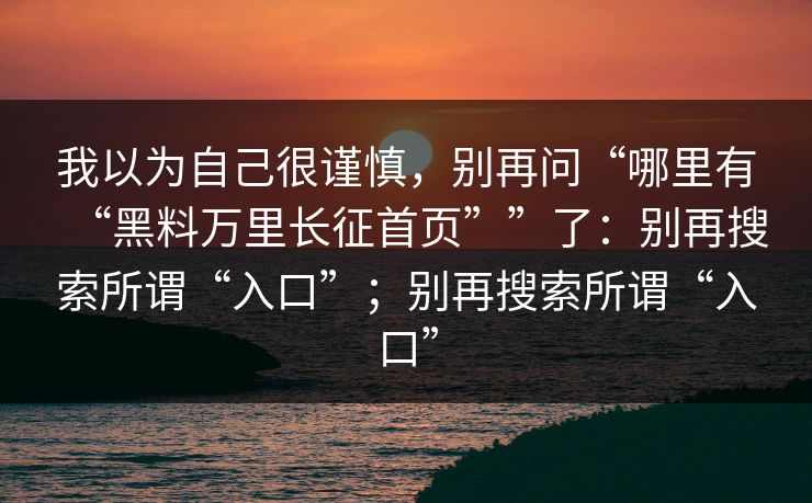 我以为自己很谨慎，别再问“哪里有“黑料万里长征首页””了：别再搜索所谓“入口”；别再搜索所谓“入口”