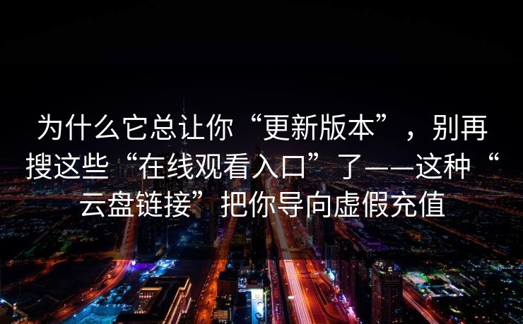 为什么它总让你“更新版本”，别再搜这些“在线观看入口”了——这种“云盘链接”把你导向虚假充值