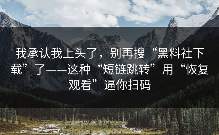 我承认我上头了，别再搜“黑料社下载”了——这种“短链跳转”用“恢复观看”逼你扫码