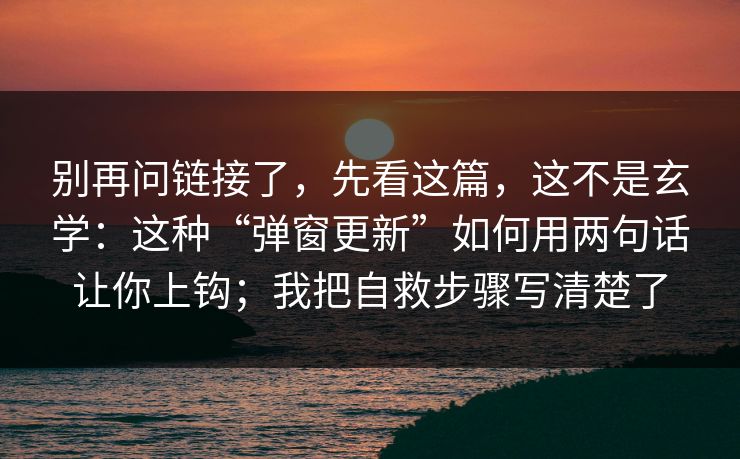 别再问链接了，先看这篇，这不是玄学：这种“弹窗更新”如何用两句话让你上钩；我把自救步骤写清楚了