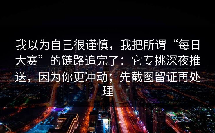 我以为自己很谨慎，我把所谓“每日大赛”的链路追完了：它专挑深夜推送，因为你更冲动；先截图留证再处理
