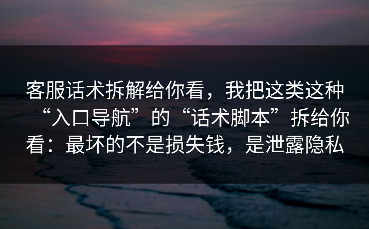 客服话术拆解给你看，我把这类这种“入口导航”的“话术脚本”拆给你看：最坏的不是损失钱，是泄露隐私