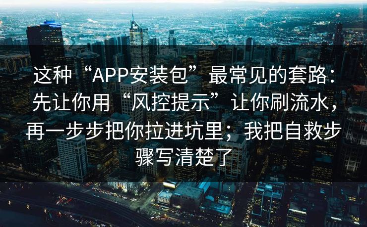这种“APP安装包”最常见的套路：先让你用“风控提示”让你刷流水，再一步步把你拉进坑里；我把自救步骤写清楚了