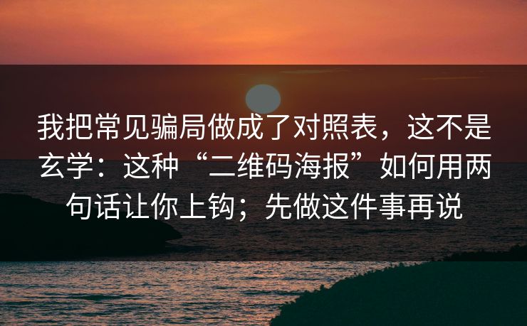 我把常见骗局做成了对照表，这不是玄学：这种“二维码海报”如何用两句话让你上钩；先做这件事再说
