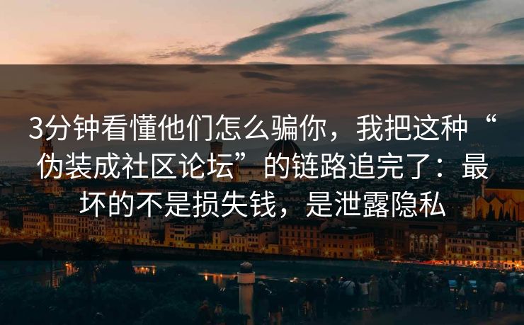 3分钟看懂他们怎么骗你，我把这种“伪装成社区论坛”的链路追完了：最坏的不是损失钱，是泄露隐私