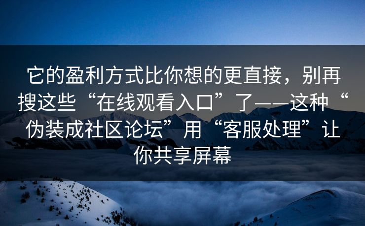 它的盈利方式比你想的更直接，别再搜这些“在线观看入口”了——这种“伪装成社区论坛”用“客服处理”让你共享屏幕