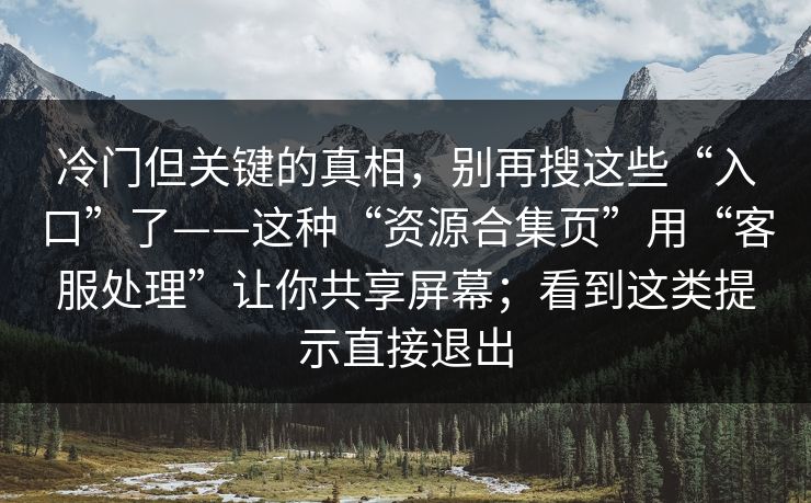 冷门但关键的真相，别再搜这些“入口”了——这种“资源合集页”用“客服处理”让你共享屏幕；看到这类提示直接退出