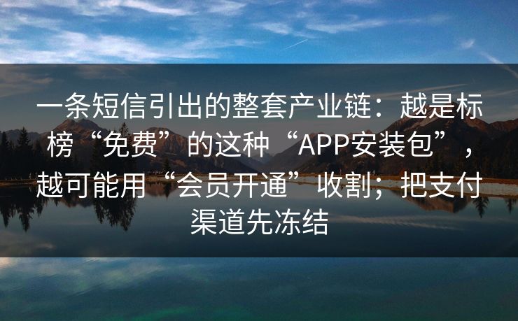一条短信引出的整套产业链：越是标榜“免费”的这种“APP安装包”，越可能用“会员开通”收割；把支付渠道先冻结