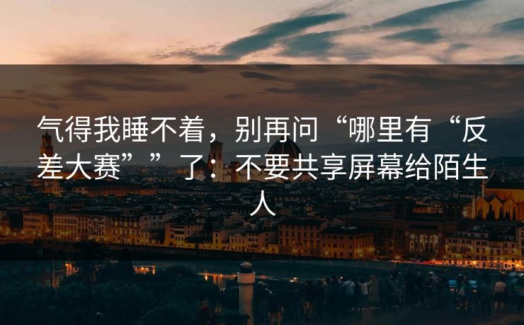 气得我睡不着，别再问“哪里有“反差大赛””了：不要共享屏幕给陌生人