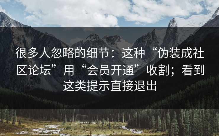 很多人忽略的细节：这种“伪装成社区论坛”用“会员开通”收割；看到这类提示直接退出