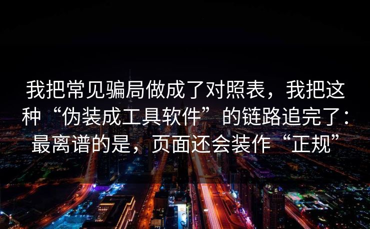 我把常见骗局做成了对照表，我把这种“伪装成工具软件”的链路追完了：最离谱的是，页面还会装作“正规”