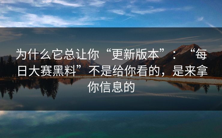 为什么它总让你“更新版本”：“每日大赛黑料”不是给你看的，是来拿你信息的