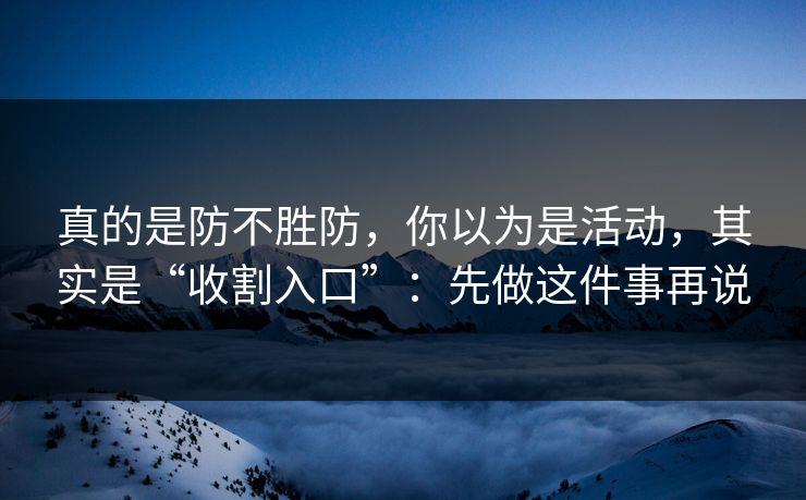 真的是防不胜防，你以为是活动，其实是“收割入口”：先做这件事再说