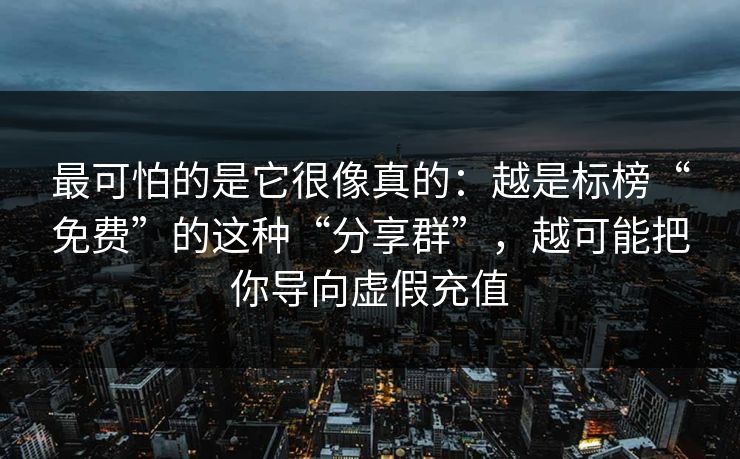 最可怕的是它很像真的：越是标榜“免费”的这种“分享群”，越可能把你导向虚假充值