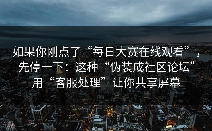 如果你刚点了“每日大赛在线观看”，先停一下：这种“伪装成社区论坛”用“客服处理”让你共享屏幕