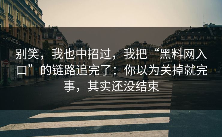 别笑，我也中招过，我把“黑料网入口”的链路追完了：你以为关掉就完事，其实还没结束